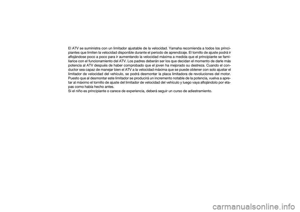 YAMAHA YFM90 2016 Manuale de Empleo (in Spanish) El ATV se suministra con un limitador ajustable de la velocidad. Yamaha recomienda a todos los princi-
piantes que limiten la velocidad disponible durante el periodo de aprendizaje. El tornillo de aju YAMAHA YFM90 2016 Manuale de Empleo (in Spanish) El ATV se suministra con un limitador ajustable de la velocidad. Yamaha recomienda a todos los princi-
piantes que limiten la velocidad disponible durante el periodo de aprendizaje. El tornillo de aju