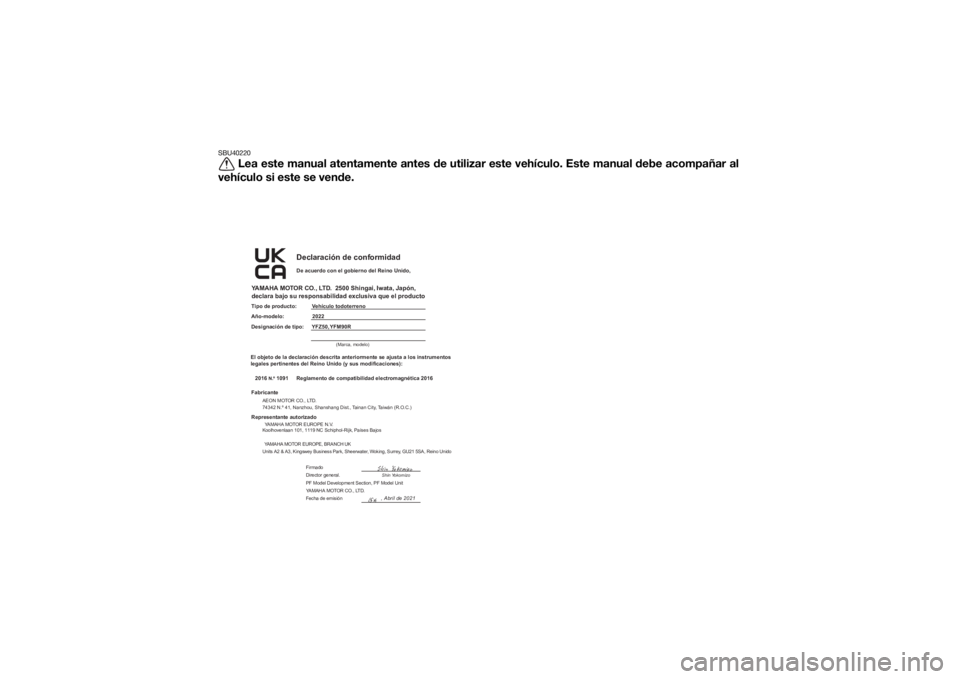 YAMAHA YFM90R 2022 Manuale de Empleo (in Spanish) SBU40220
Lea este manual atentamente antes de utilizar este vehículo. Este manual debe acompañar al
vehículo si este se vende.
Declaración de conformidad
YAMAHA MOTOR CO., LTD. 2500 Shingai, Iwat YAMAHA YFM90R 2022 Manuale de Empleo (in Spanish) SBU40220
Lea este manual atentamente antes de utilizar este vehículo. Este manual debe acompañar al
vehículo si este se vende.
Declaración de conformidad
YAMAHA MOTOR CO., LTD. 2500 Shingai, Iwat