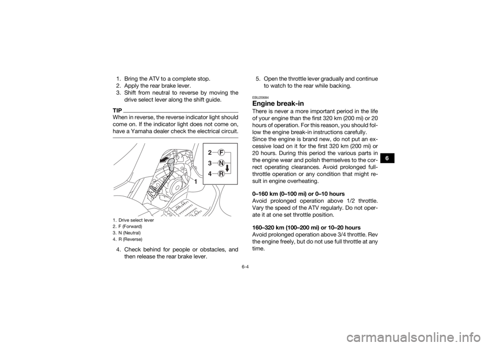 YAMAHA YFM90R 2020 Owners Manual 6-4
6
1. Bring the ATV to a complete stop.
2. Apply the rear brake lever.
3. Shift from neutral to reverse by moving the
drive select lever along the shift guide.
TIPWhen in reverse, the reverse indic YAMAHA YFM90R 2020 Owners Manual 6-4
6
1. Bring the ATV to a complete stop.
2. Apply the rear brake lever.
3. Shift from neutral to reverse by moving the
drive select lever along the shift guide.
TIPWhen in reverse, the reverse indic