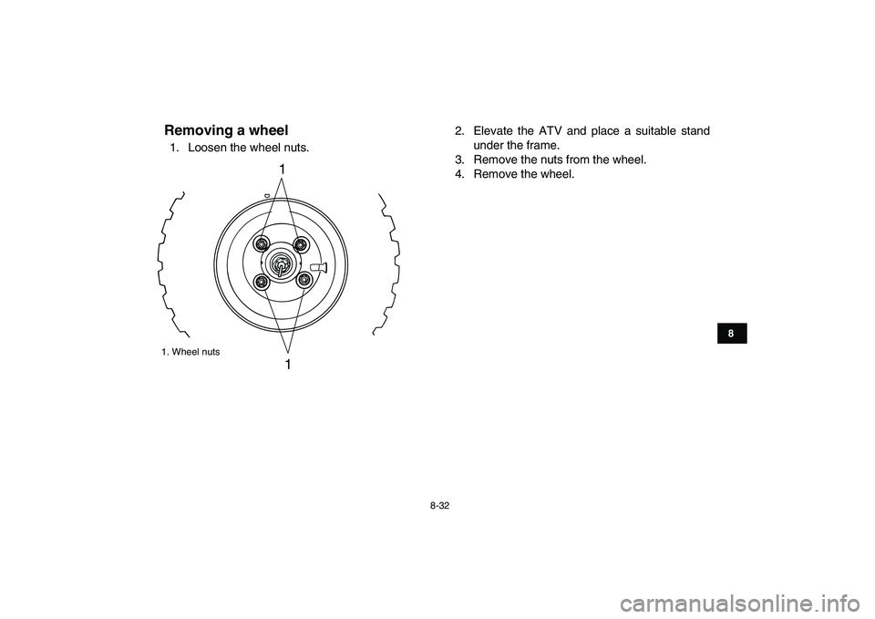 YAMAHA YFM90R 2009 Owners Manual 8-32
2. Elevate the ATV and place a suitable standunder the frame.
3. Remove the nuts from the wheel.
4. Remove the wheel.
1. Wheel nutsRemoving a wheel 1. Loosen the wheel nuts.
8
1
1 YAMAHA YFM90R 2009 Owners Manual 8-32
2. Elevate the ATV and place a suitable standunder the frame.
3. Remove the nuts from the wheel.
4. Remove the wheel.
1. Wheel nutsRemoving a wheel 1. Loosen the wheel nuts.
8
1
1