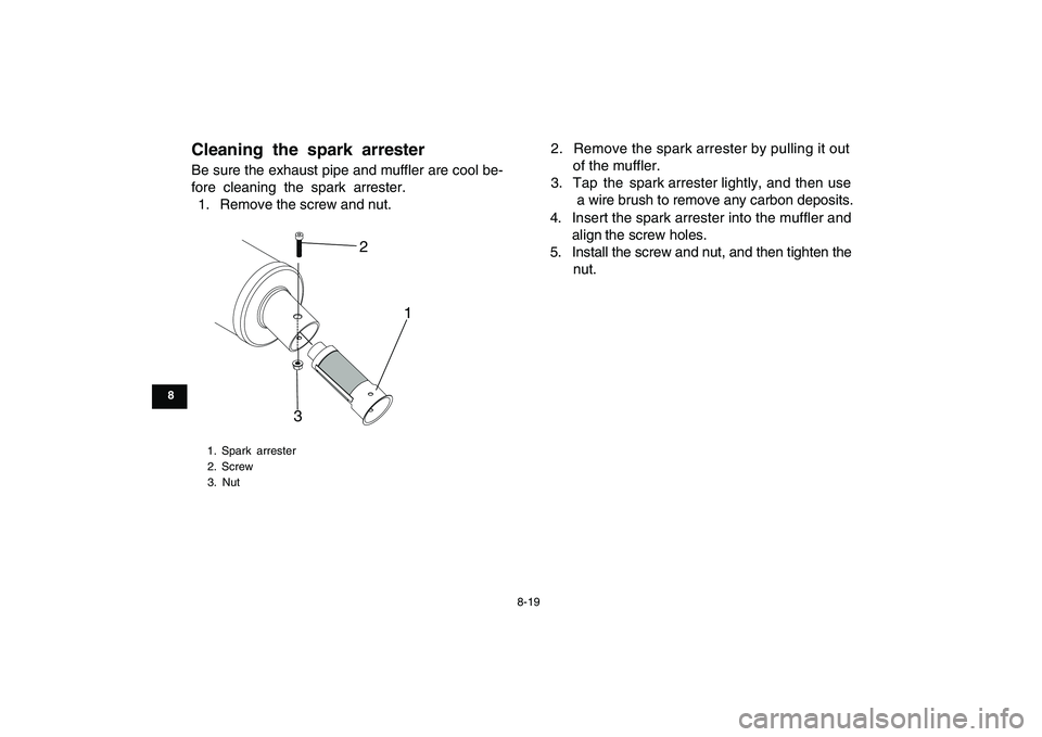 YAMAHA YFM90R 2009 Owners Manual 8-19
Cleaning the spark arrester Be sure the exhaust pipe and muffler are cool be-
fore cleaning the spark arrester.1. Remove the screw and nut. 2. Remove the spark arrester by pulling it out
YAMAHA YFM90R 2009 Owners Manual 8-19
Cleaning the spark arrester Be sure the exhaust pipe and muffler are cool be-
fore cleaning the spark arrester.1. Remove the screw and nut. 2. Remove the spark arrester by pulling it out
