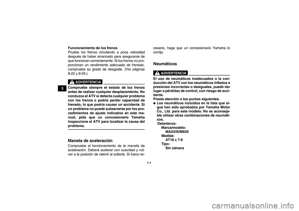 YAMAHA YFM90R 2009  Manuale de Empleo (in Spanish) 5-4
5Funcionamiento de los frenos
Pruebe los frenos circulando a poca velocidad
despu
és de haber arrancado para asegurarse de
que funcionan correctamente. Si los frenos no pro-
porcionan un rendimie