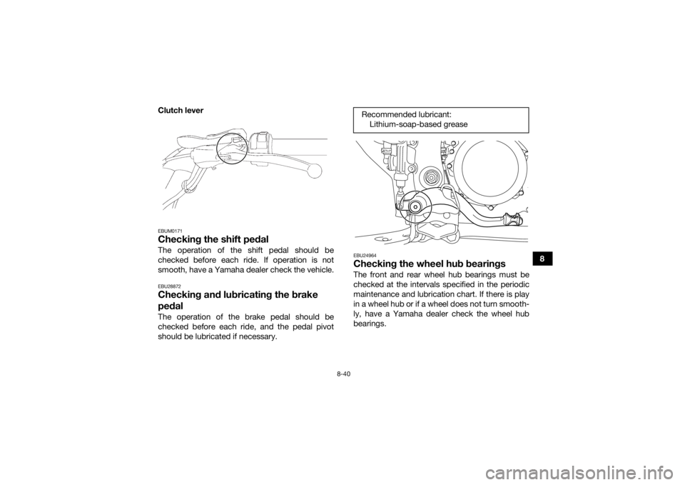 YAMAHA YFZ450 2019 Owners Manual 8-40
8
Clutch lever
EBUM0171Checking the shift pedalThe operation of the shift pedal should be
checked before each ride. If operation is not
smooth, have a Yamaha dealer check the vehicle.EBU28872Chec YAMAHA YFZ450 2019 Owners Manual 8-40
8
Clutch lever
EBUM0171Checking the shift pedalThe operation of the shift pedal should be
checked before each ride. If operation is not
smooth, have a Yamaha dealer check the vehicle.EBU28872Chec