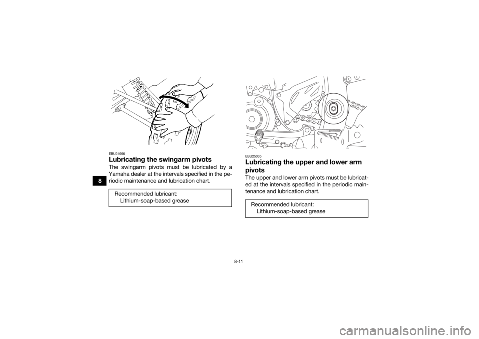 YAMAHA YFZ450 2019 Owners Manual 8-41
8
EBU24996Lubricating the swingarm pivotsThe swingarm pivots must be lubricated by a
Yamaha dealer at the intervals specified in the pe- riodic maintenance and lubrication chart.
EBU25035Lubricat YAMAHA YFZ450 2019 Owners Manual 8-41
8
EBU24996Lubricating the swingarm pivotsThe swingarm pivots must be lubricated by a
Yamaha dealer at the intervals specified in the pe- riodic maintenance and lubrication chart.
EBU25035Lubricat