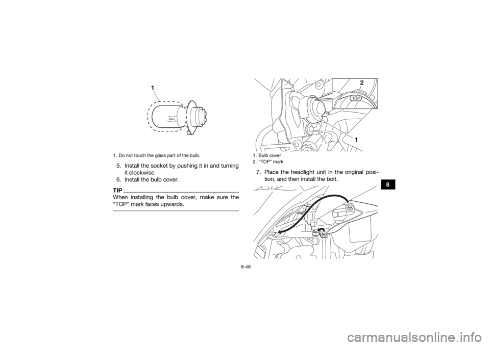 YAMAHA YFZ450 2019 Owners Manual 8-48
8
5. Install the socket by pushing it in and turning
it clockwise.
6. Install the bulb cover.
TIPWhen installing the bulb cover, make sure the
“TOP” mark faces upwards.
7. Place the headligh YAMAHA YFZ450 2019 Owners Manual 8-48
8
5. Install the socket by pushing it in and turning
it clockwise.
6. Install the bulb cover.
TIPWhen installing the bulb cover, make sure the
“TOP” mark faces upwards.
7. Place the headligh