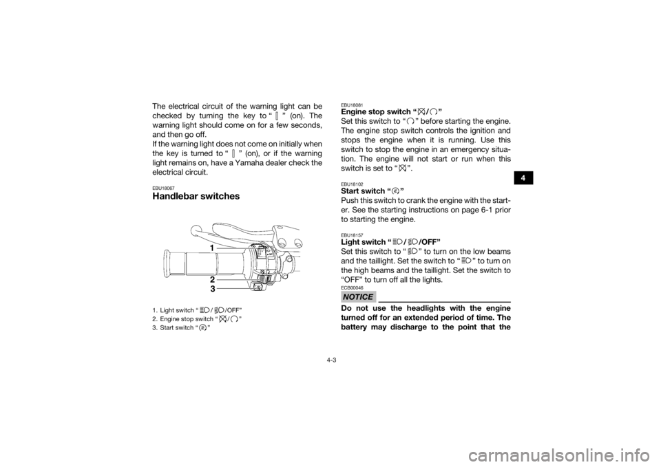 YAMAHA YFZ450 2019 Owners Manual 4-3
4
The electrical circuit of the warning light can be
checked by turning the key to “ ” (on). The
warning light should come on for a few seconds,
and then go off.
If the warning light does not 