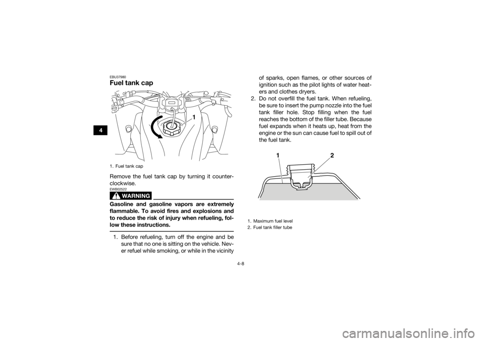 YAMAHA YFZ450 2019 Owners Guide 4-8
4
EBU37980Fuel tank capRemove the fuel tank cap by turning it counter-
clockwise.
WARNING
EWB02522Gasoline and gasoline vapors are extremely
flammable. To avoid fires and explosions and
to reduce 