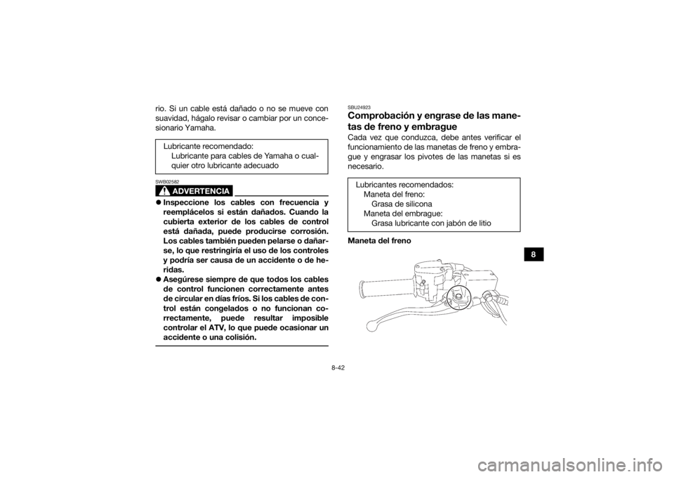 YAMAHA YFZ450 2019 Manuale de Empleo (in Spanish) 8-42
8
rio. Si un cable está dañado o no se mueve con
suavidad, hágalo revisar o cambiar por un conce-
sionario Yamaha.
ADVERTENCIA
SWB02582
Inspeccione los cables con frecuencia y
reemplácelos YAMAHA YFZ450 2019 Manuale de Empleo (in Spanish) 8-42
8
rio. Si un cable está dañado o no se mueve con
suavidad, hágalo revisar o cambiar por un conce-
sionario Yamaha.
ADVERTENCIA
SWB02582
Inspeccione los cables con frecuencia y
reemplácelos