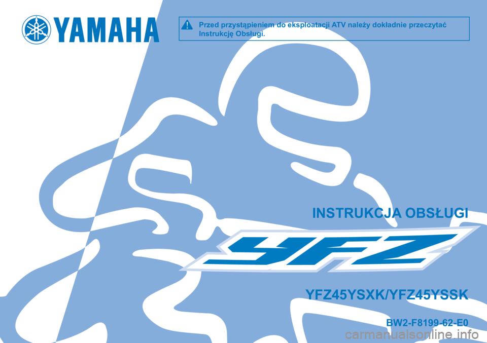 YAMAHA YFZ450 2017 Instrukcja obsługi (in Polish) !Przed przystąpieniem do eksploatacji ATV należy dokładnie przeczytać
Instrukcję Obsługi.
INSTRUKCJA OBSŁUGI
BW2-F8199-62-E0
YFZ45YSXK/YFZ45YSSK YAMAHA YFZ450 2017 Instrukcja obsługi (in Polish) !Przed przystąpieniem do eksploatacji ATV należy dokładnie przeczytać
Instrukcję Obsługi.
INSTRUKCJA OBSŁUGI
BW2-F8199-62-E0
YFZ45YSXK/YFZ45YSSK
