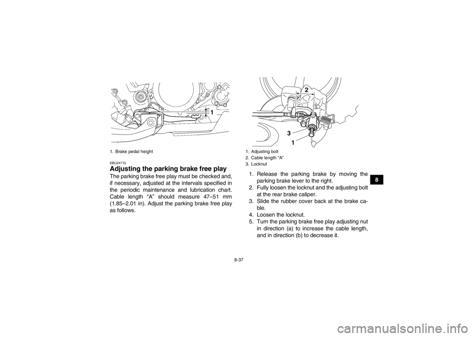 YAMAHA YFZ450 2013 Owners Manual 8-37
8
EBU24715Adjusting the parking brake free play The parking brake free play must be checked and,
if necessary, adjusted at the intervals specified in
the periodic maintenance and lubrication char YAMAHA YFZ450 2013 Owners Manual 8-37
8
EBU24715Adjusting the parking brake free play The parking brake free play must be checked and,
if necessary, adjusted at the intervals specified in
the periodic maintenance and lubrication char