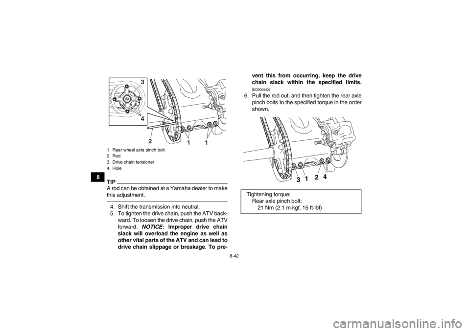 YAMAHA YFZ450 2013 Owners Manual 8-42
8
TIPA rod can be obtained at a Yamaha dealer to make
this adjustment.4. Shift the transmission into neutral.
5. To tighten the drive chain, push the ATV back-ward. To loosen the drive chain, pus YAMAHA YFZ450 2013 Owners Manual 8-42
8
TIPA rod can be obtained at a Yamaha dealer to make
this adjustment.4. Shift the transmission into neutral.
5. To tighten the drive chain, push the ATV back-ward. To loosen the drive chain, pus