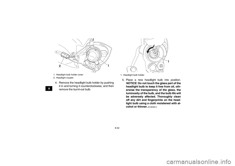 YAMAHA YFZ450 2013 Owners Manual 8-52
84. Remove the headlight bulb holder by pushing
it in and turning it counterclockwise, and then
remove the burnt-out bulb. 5. Place a new headlight bulb into position.
NOTICE: Do not touch the g YAMAHA YFZ450 2013 Owners Manual 8-52
84. Remove the headlight bulb holder by pushing
it in and turning it counterclockwise, and then
remove the burnt-out bulb. 5. Place a new headlight bulb into position.
NOTICE: Do not touch the g