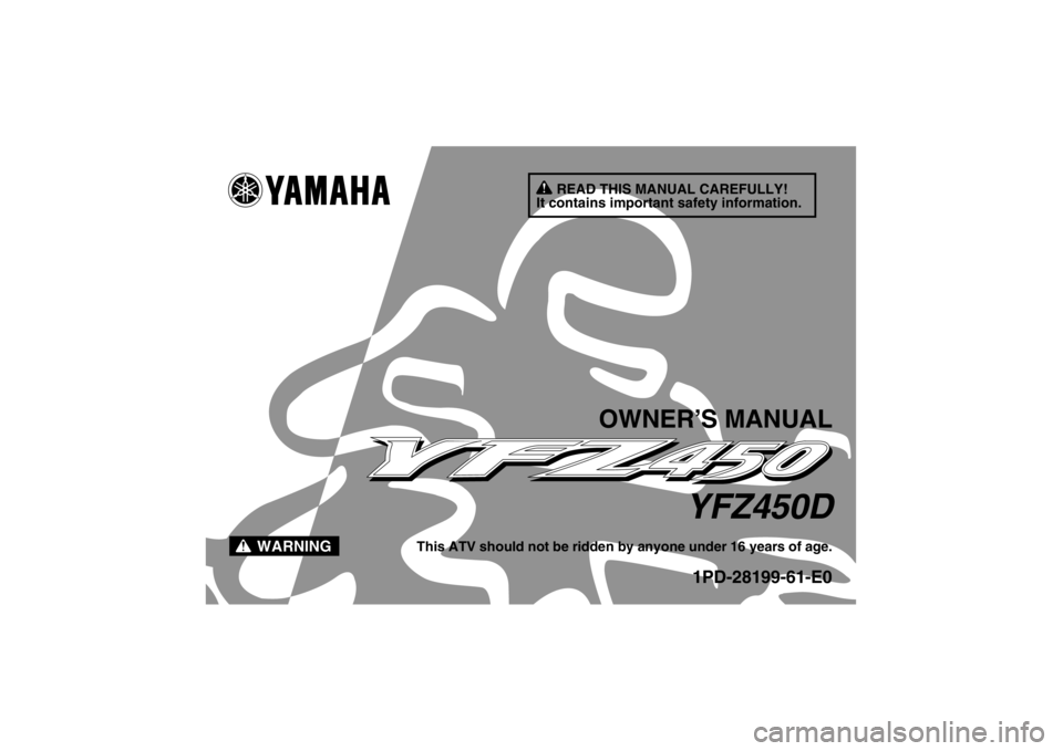 YAMAHA YFZ450 2013 Owners Manual READ THIS MANUAL CAREFULLY!
It contains important safety information.
WARNING
OWNER’S MANUAL
YFZ450D
This ATV should not be ridden by anyone under 16 years of age.
1PD-28199-61-E0
U1PD61E0.book Pag YAMAHA YFZ450 2013 Owners Manual READ THIS MANUAL CAREFULLY!
It contains important safety information.
WARNING
OWNER’S MANUAL
YFZ450D
This ATV should not be ridden by anyone under 16 years of age.
1PD-28199-61-E0
U1PD61E0.book Pag