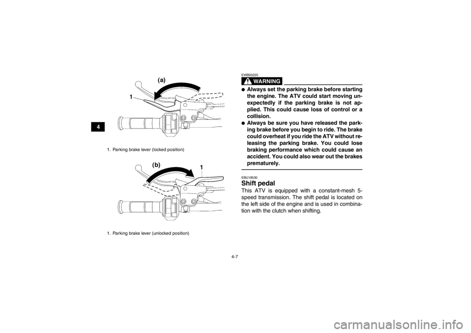 YAMAHA YFZ450 2013 Owners Guide 4-7
4
WARNING
EWB00220●Always set the parking brake before starting
the engine. The ATV could start moving un-
expectedly if the parking brake is not ap-
plied. This could cause loss of control or a YAMAHA YFZ450 2013 Owners Guide 4-7
4
WARNING
EWB00220●Always set the parking brake before starting
the engine. The ATV could start moving un-
expectedly if the parking brake is not ap-
plied. This could cause loss of control or a