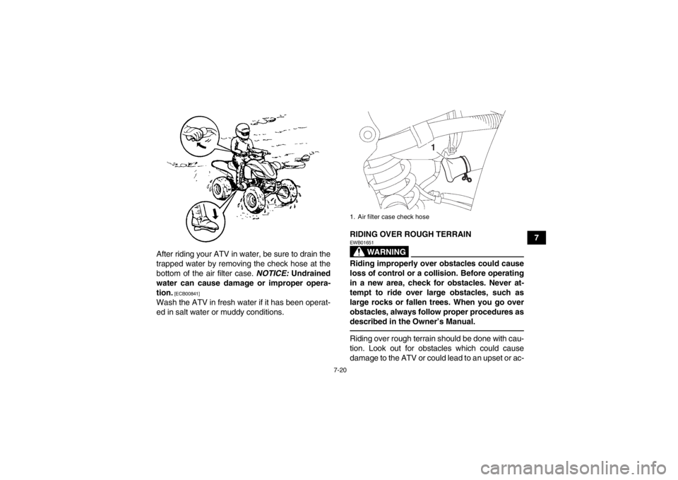 YAMAHA YFZ450 2013  Owners Manual 7-20
7
After riding your ATV in water, be sure to drain the
trapped water by removing the check hose at the
bottom of the air filter case.  NOTICE: Undrained
water can cause damage or improper opera-
