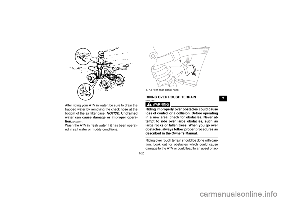 YAMAHA YFZ450 2013 Manual PDF 7-20
7
After riding your ATV in water, be sure to drain the
trapped water by removing the check hose at the
bottom of the air filter case. NOTICE: Undrained
water can cause damage or improper opera-
YAMAHA YFZ450 2013 Manual PDF 7-20
7
After riding your ATV in water, be sure to drain the
trapped water by removing the check hose at the
bottom of the air filter case. NOTICE: Undrained
water can cause damage or improper opera-