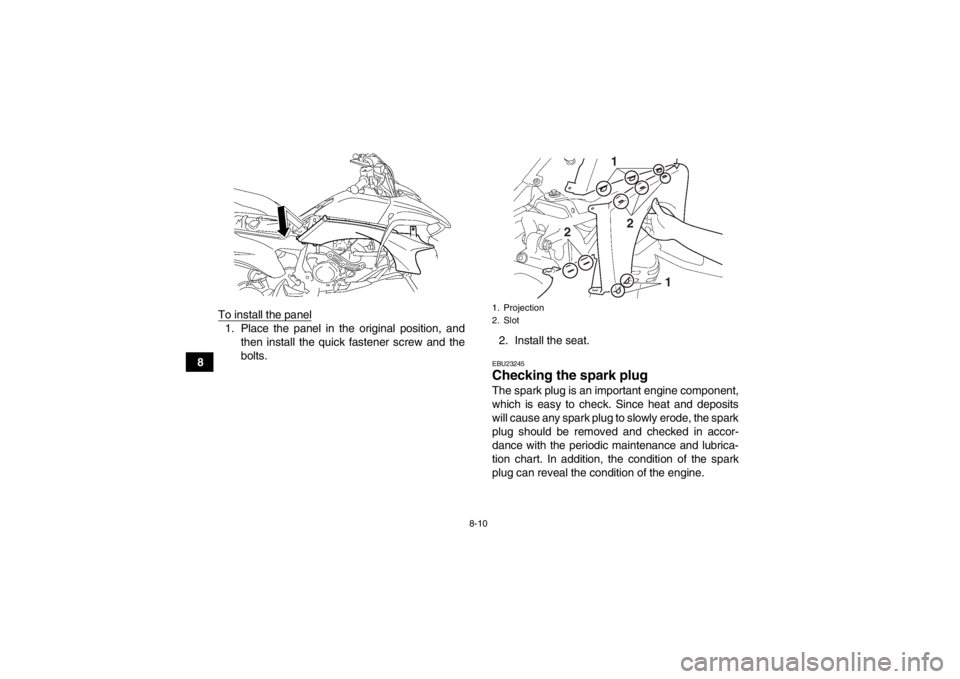 YAMAHA YFZ450 2013  Owners Manual 8-10
8To install the panel
1. Place the panel in the original position, and
then install the quick fastener screw and the
bolts. 2. Install the seat.
EBU23245Checking the spark plug The spark plug is 
