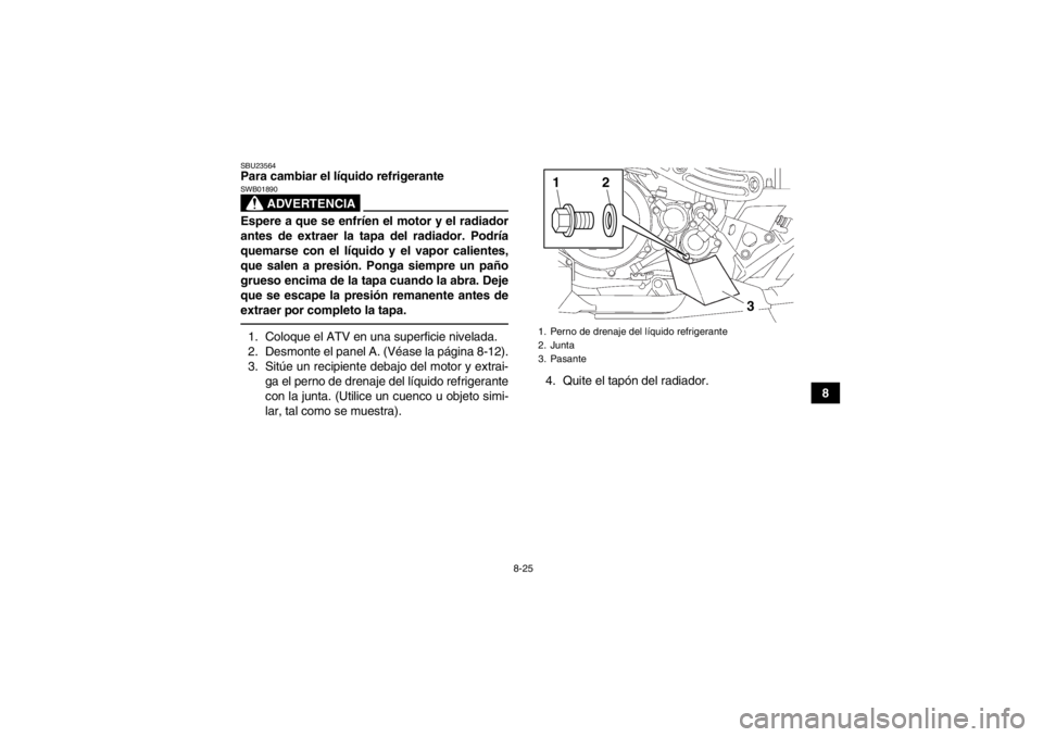 YAMAHA YFZ450 2013 Manuale de Empleo (in Spanish) 8-25
8
SBU23564Para cambiar el líquido refrigerante
ADVERTENCIA
SWB01890Espere a que se enfríen el motor y el radiador
antes de extraer la tapa del radiador. Podría
quemarse con el líquido y el va YAMAHA YFZ450 2013 Manuale de Empleo (in Spanish) 8-25
8
SBU23564Para cambiar el líquido refrigerante
ADVERTENCIA
SWB01890Espere a que se enfríen el motor y el radiador
antes de extraer la tapa del radiador. Podría
quemarse con el líquido y el va