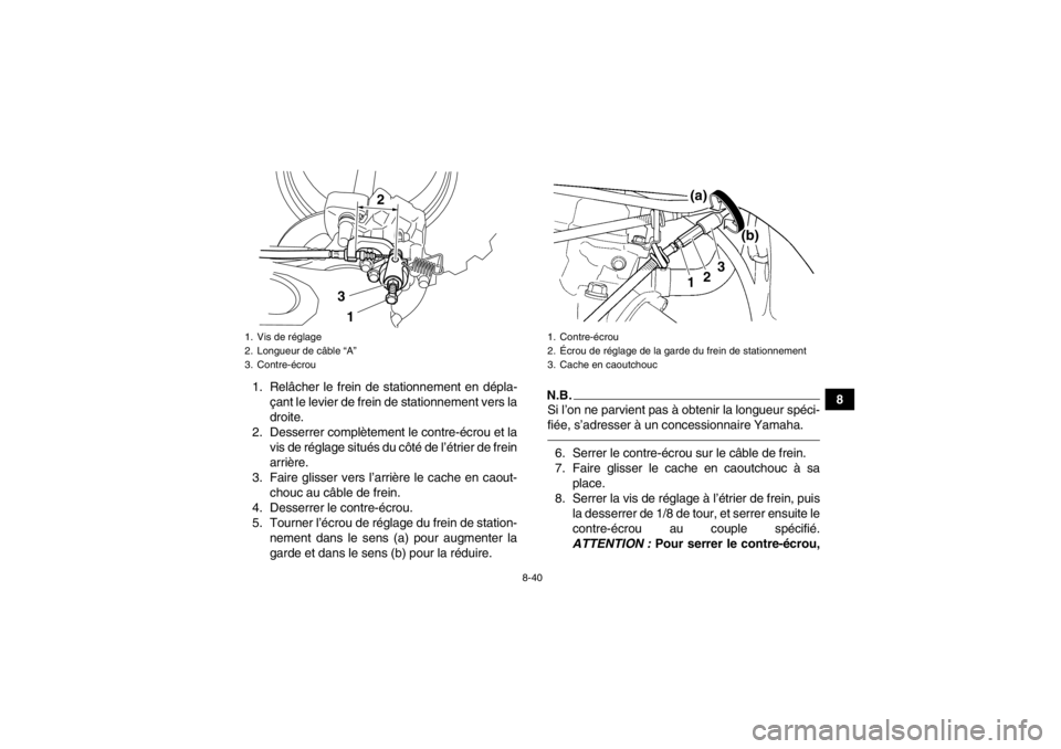 YAMAHA YFZ450 2013 Notices Demploi (in French) 8-40
8
1. Relâcher le frein de stationnement en dépla-
çant le levier de frein de stationnement vers la
droite.
2. Desserrer complètement le contre-écrou et la vis de réglage situés du côté d YAMAHA YFZ450 2013 Notices Demploi (in French) 8-40
8
1. Relâcher le frein de stationnement en dépla-
çant le levier de frein de stationnement vers la
droite.
2. Desserrer complètement le contre-écrou et la vis de réglage situés du côté d