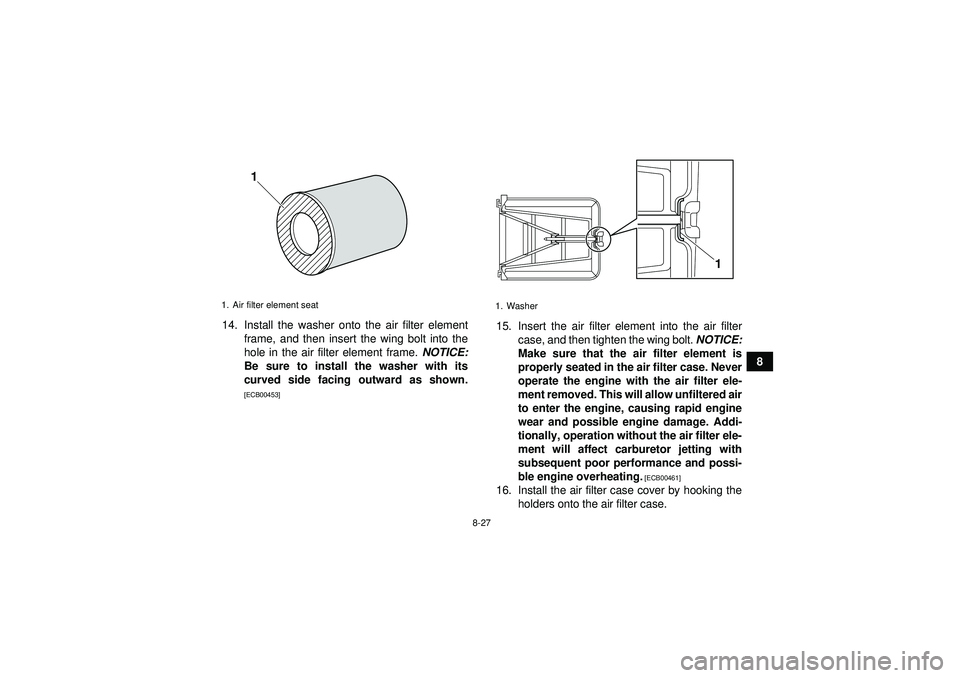 YAMAHA YFZ450 2012 Owners Manual 8-27
8
14. Install the washer onto the air filter element
frame, and then insert the wing bolt into the
hole in the air filter element frame. NOTICE:
Be sure to install the washer with its
curved sid YAMAHA YFZ450 2012 Owners Manual 8-27
8
14. Install the washer onto the air filter element
frame, and then insert the wing bolt into the
hole in the air filter element frame. NOTICE:
Be sure to install the washer with its
curved sid