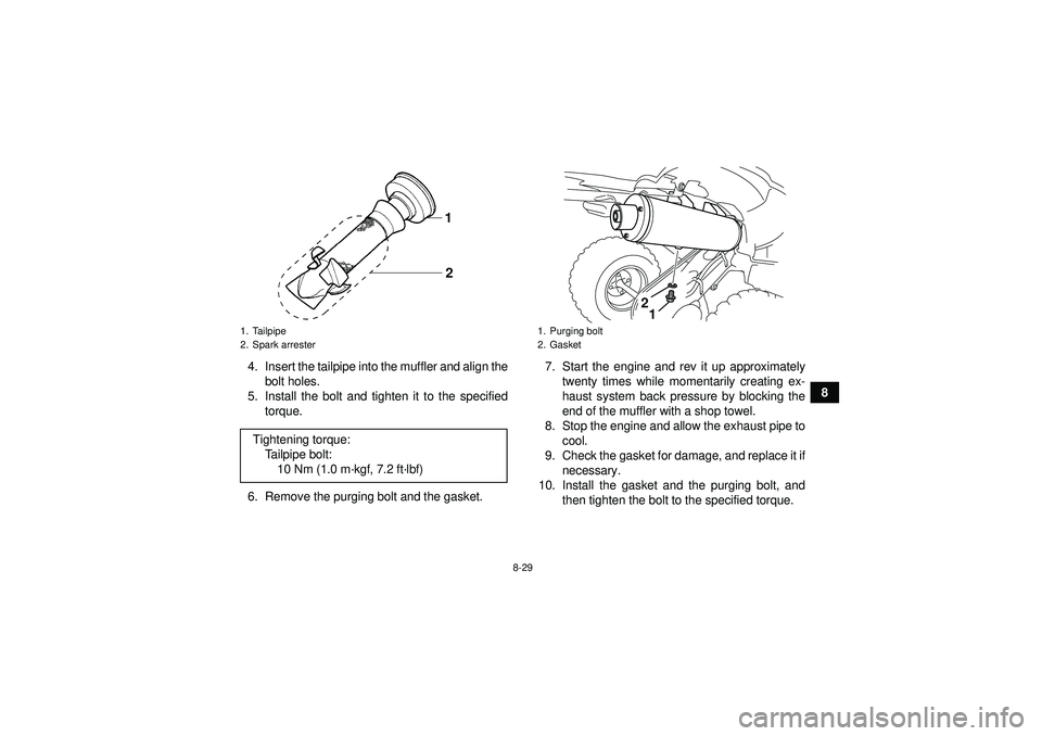 YAMAHA YFZ450 2012 Owners Manual 8-29
8
4. Insert the tailpipe into the muffler and align the
bolt holes.
5. Install the bolt and tighten it to the specified torque.
6. Remove the purging bolt and the gasket. 7. Start the engine and YAMAHA YFZ450 2012 Owners Manual 8-29
8
4. Insert the tailpipe into the muffler and align the
bolt holes.
5. Install the bolt and tighten it to the specified torque.
6. Remove the purging bolt and the gasket. 7. Start the engine and
