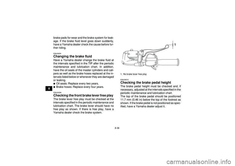 YAMAHA YFZ450 2012  Owners Manual 8-36
8brake pads for wear and the brake system for leak-
age. If the brake fluid level goes down suddenly,
have a Yamaha dealer check the cause before fur-
ther riding.
EBU24291Changing the brake flui