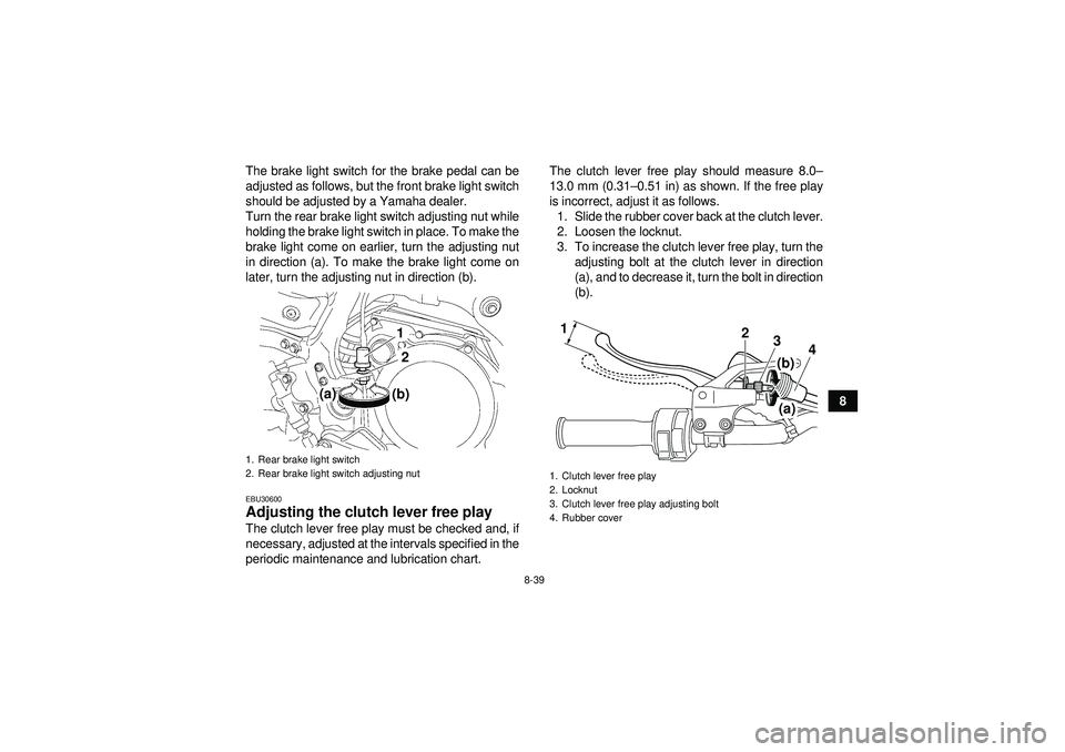 YAMAHA YFZ450 2012  Owners Manual 8-39
8
The brake light switch for the brake pedal can be
adjusted as follows, but the front brake light switch
should be adjusted by a Yamaha dealer.
Turn the rear brake light switch adjusting nut whi