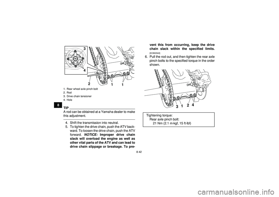 YAMAHA YFZ450 2012  Owners Manual 8-42
8
TIPA rod can be obtained at a Yamaha dealer to make
this adjustment.4. Shift the transmission into neutral.
5. To tighten the drive chain, push the ATV back-ward. To loosen the drive chain, pus