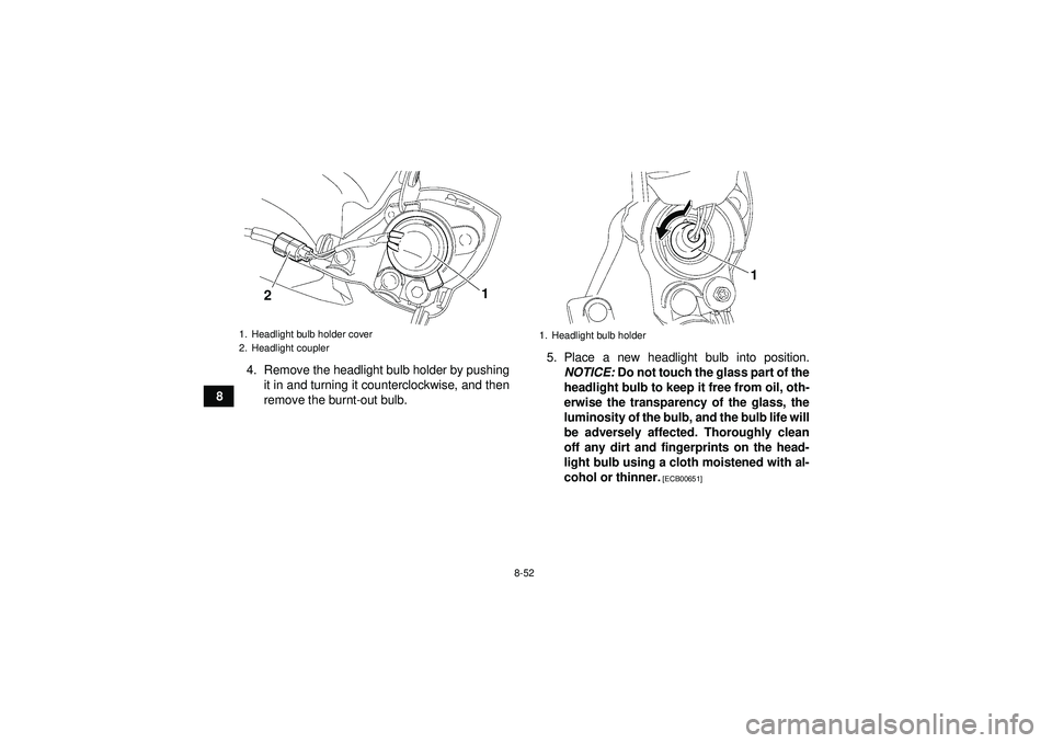 YAMAHA YFZ450 2012 Owners Manual 8-52
84. Remove the headlight bulb holder by pushing
it in and turning it counterclockwise, and then
remove the burnt-out bulb. 5. Place a new headlight bulb into position.
NOTICE: Do not touch the g YAMAHA YFZ450 2012 Owners Manual 8-52
84. Remove the headlight bulb holder by pushing
it in and turning it counterclockwise, and then
remove the burnt-out bulb. 5. Place a new headlight bulb into position.
NOTICE: Do not touch the g
