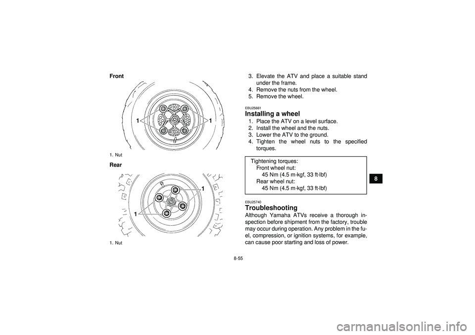 YAMAHA YFZ450 2012 Owners Manual 8-55
8
Front
Rear
3. Elevate the ATV and place a suitable stand
under the frame.
4. Remove the nuts from the wheel.
5. Remove the wheel.
EBU25661Installing a wheel 1. Place the ATV on a level surface. YAMAHA YFZ450 2012 Owners Manual 8-55
8
Front
Rear
3. Elevate the ATV and place a suitable stand
under the frame.
4. Remove the nuts from the wheel.
5. Remove the wheel.
EBU25661Installing a wheel 1. Place the ATV on a level surface.