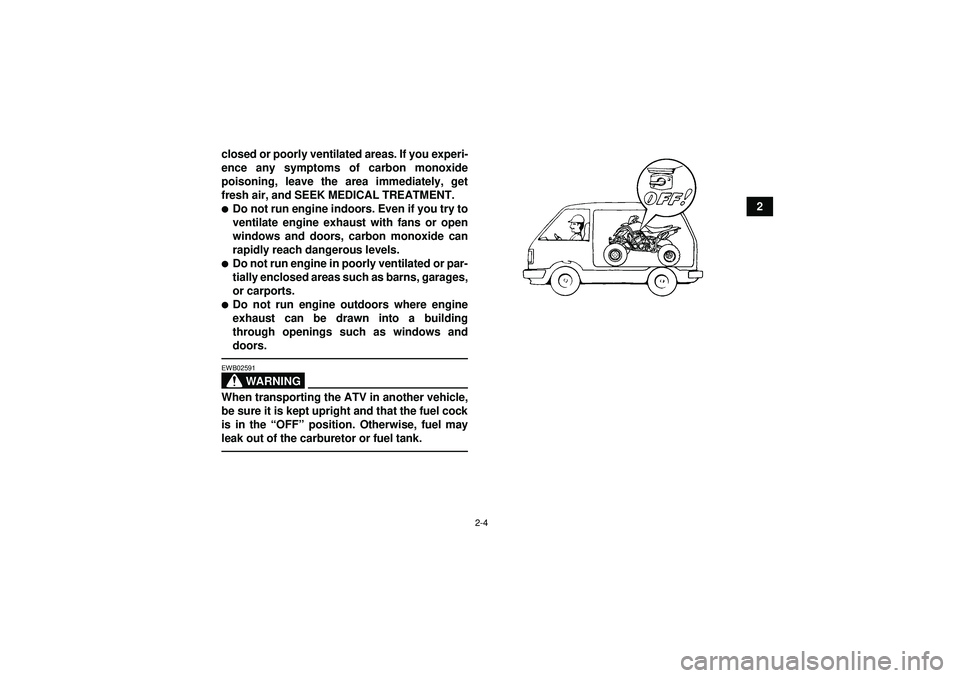 YAMAHA YFZ450 2012 Owners Manual 2-4
2
closed or poorly ventilated areas. If you experi-
ence any symptoms of carbon monoxide
poisoning, leave the area immediately, get
fresh air, and SEEK MEDICAL TREATMENT.
Do not run engine indoor