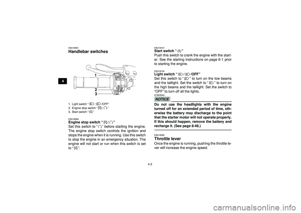 YAMAHA YFZ450 2012  Owners Manual 4-3
4
EBU18061Handlebar switches EBU18080Engine stop switch“/” 
Set this switch to “” before starting the engine.
The engine stop switch controls the ignition and
stops the engine when it is r