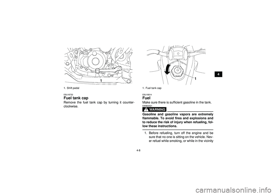 YAMAHA YFZ450 2012 Owners Guide 4-8
4
EBU18720Fuel tank cap Remove the fuel tank cap by turning it counter-
clockwise.
EBU18814Fuel Make sure there is sufficient gasoline in the tank.
WARNING
EWB02521Gasoline and gasoline vapors are