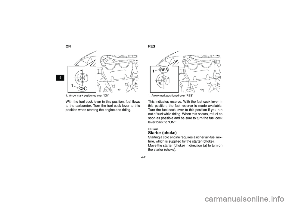 YAMAHA YFZ450 2012 Owners Guide 4-11
4ON
With the fuel cock lever in this position, fuel flows
to the carburetor. Turn the fuel cock lever to this
position when starting the engine and riding. RES
This indicates reserve. With the fu