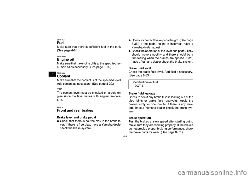 YAMAHA YFZ450 2012 Service Manual 5-4
5
EBU19541Fuel Make sure that there is sufficient fuel in the tank.
(See page 4-8.)EBU19560Engine oil Make sure that the engine oil is at the specified lev-
el. Add oil as necessary. (See page 8-1