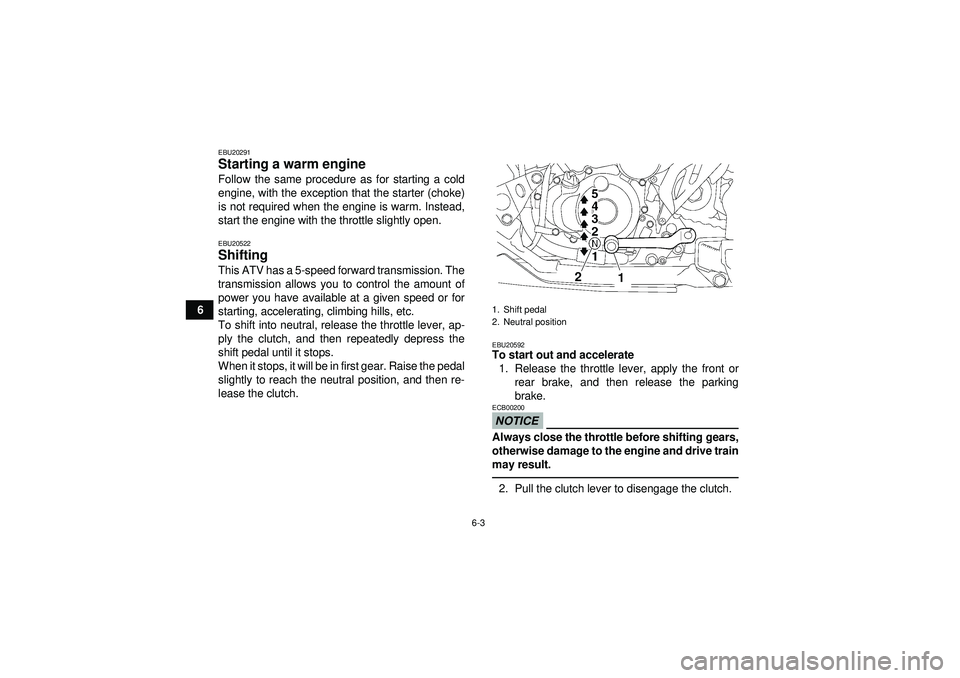YAMAHA YFZ450 2012 Workshop Manual 6-3
6
EBU20291Starting a warm engine Follow the same procedure as for starting a cold
engine, with the exception that the starter (choke)
is not required when the engine is warm. Instead,
start the en