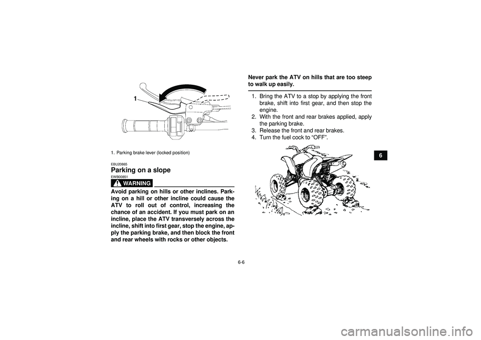 YAMAHA YFZ450 2012 Workshop Manual 6-6
6
EBU20865Parking on a slope 
WARNING
EWB00851Avoid parking on hills or other inclines. Park-
ing on a hill or other incline could cause the
ATV to roll out of control, increasing the
chance of an