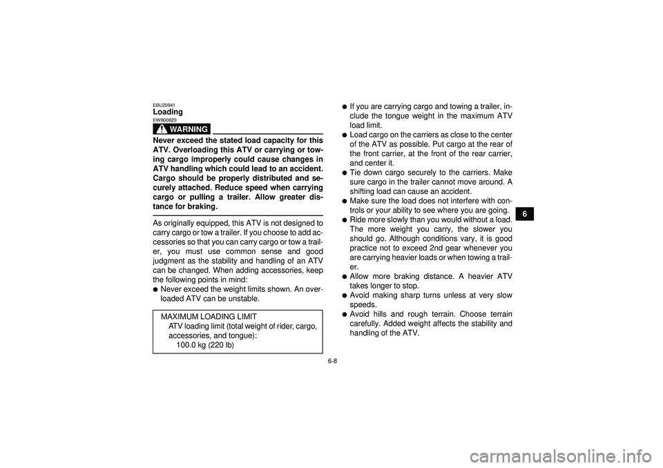 YAMAHA YFZ450 2012 Workshop Manual 6-8
6
EBU20941Loading
WARNING
EWB00820Never exceed the stated load capacity for this
ATV. Overloading this ATV or carrying or tow-
ing cargo improperly could cause changes in
ATV handling which could 