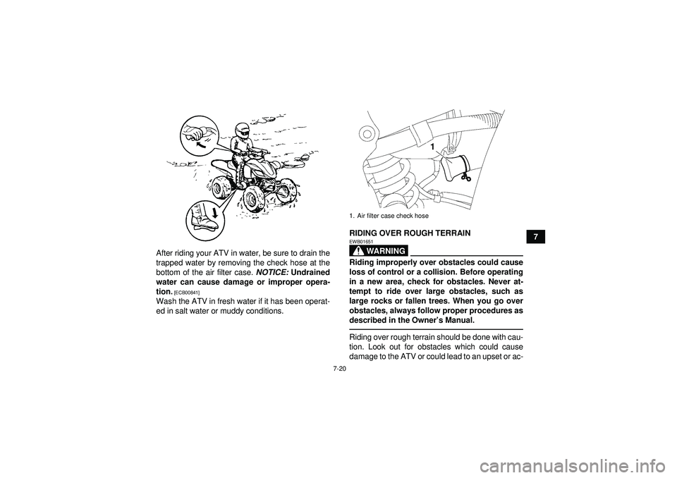 YAMAHA YFZ450 2012 Manual PDF 7-20
7
After riding your ATV in water, be sure to drain the
trapped water by removing the check hose at the
bottom of the air filter case.  NOTICE: Undrained
water can cause damage or improper opera-

