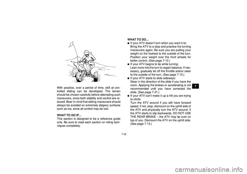 YAMAHA YFZ450 2012 Manual PDF 7-22
7
With practice, over a period of time, skill at con-
trolled sliding can be developed. The terrain
should be chosen carefully before attempting such
maneuvers, since both stability and control a