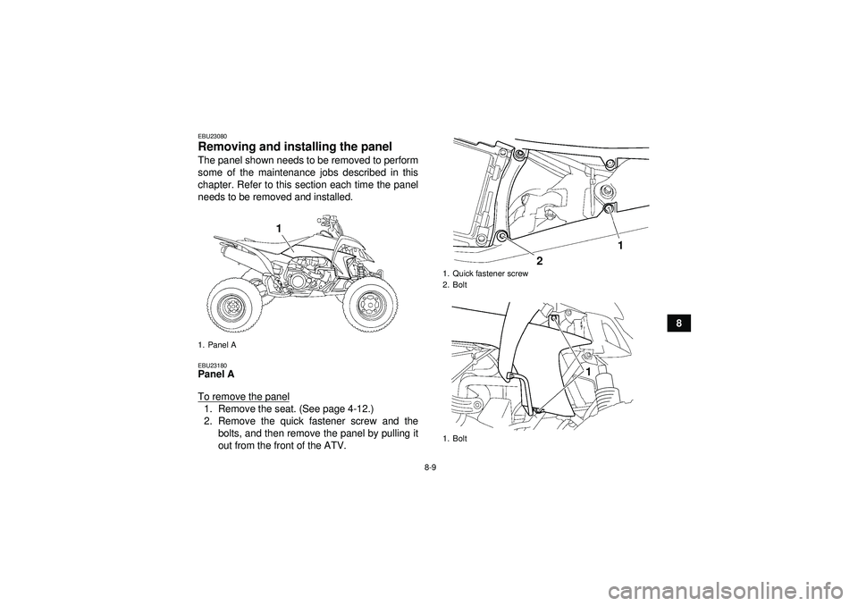 YAMAHA YFZ450 2012 Manual Online 8-9
8
EBU23080Removing and installing the panel The panel shown needs to be removed to perform
some of the maintenance jobs described in this
chapter. Refer to this section each time the panel
needs t