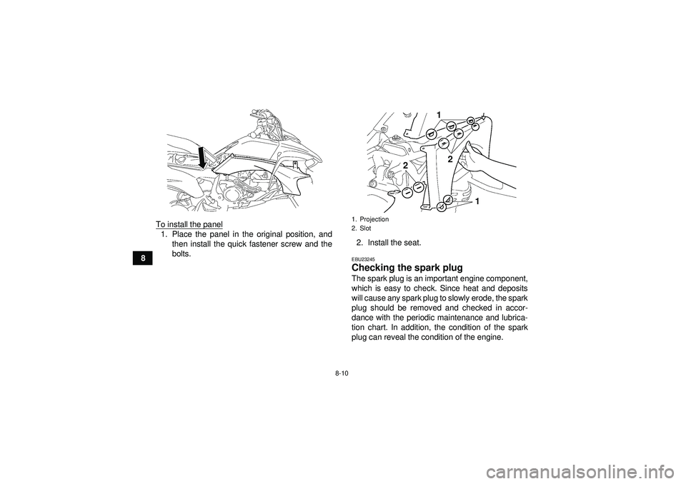 YAMAHA YFZ450 2012 Manual Online 8-10
8To install the panel
1. Place the panel in the original position, and
then install the quick fastener screw and the
bolts. 2. Install the seat.
EBU23245Checking the spark plug The spark plug is 