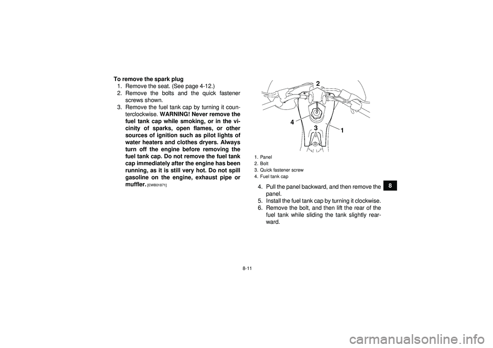 YAMAHA YFZ450 2012  Owners Manual 8-11
8
To remove the spark plug
1. Remove the seat. (See page 4-12.)
2. Remove the bolts and the quick fastener screws shown.
3. Remove the fuel tank cap by turning it coun- terclockwise.  WARNING! Ne