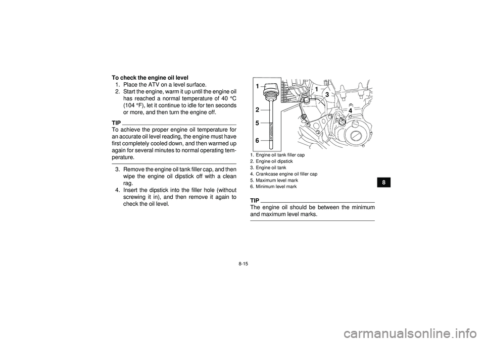 YAMAHA YFZ450 2012  Owners Manual 8-15
8
To check the engine oil level
1. Place the ATV on a level surface.
2. Start the engine, warm it up until the engine oil has reached a normal temperature of 40 ° C
(104  °F), let it continue t