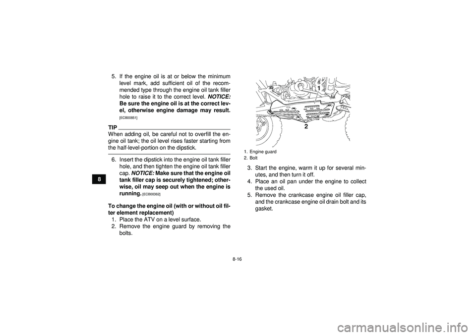 YAMAHA YFZ450 2012  Owners Manual 8-16
85. If the engine oil is at or below the minimum
level mark, add sufficient oil of the recom-
mended type through the engine oil tank filler
hole to raise it to the correct level.  NOTICE:
Be sur