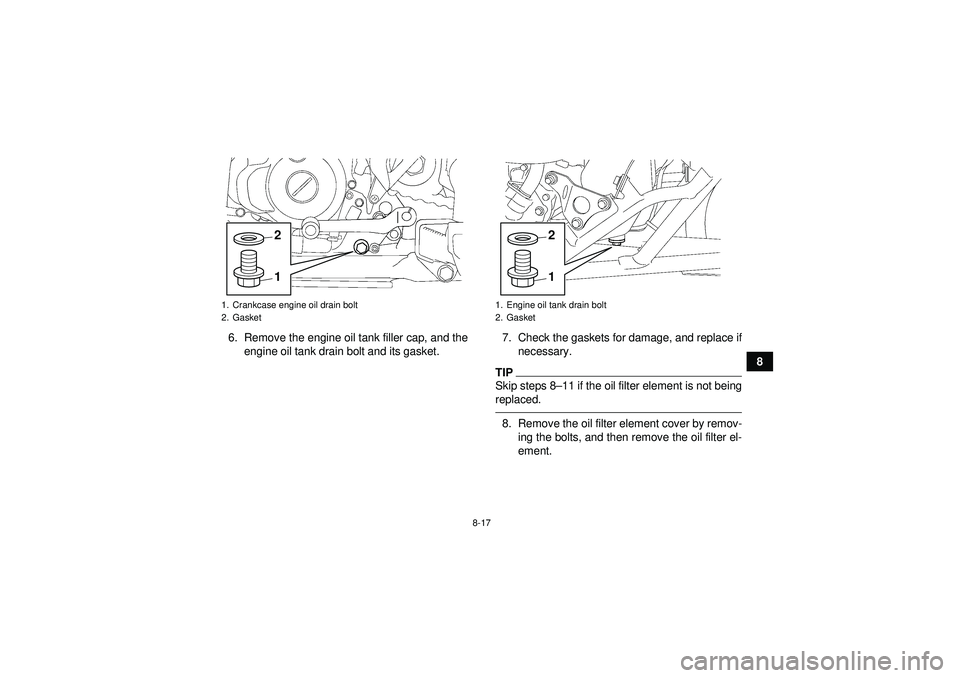 YAMAHA YFZ450 2012  Owners Manual 8-17
8
6. Remove the engine oil tank filler cap, and the
engine oil tank drain bolt and its gasket. 7. Check the gaskets for damage, and replace if
necessary.
TIPSkip steps 8 –11 if the oil filter e