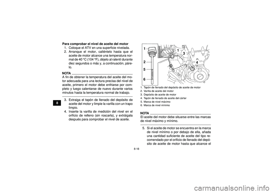 YAMAHA YFZ450 2012  Manuale de Empleo (in Spanish) 8-18
8Para comprobar el nivel de aceite del motor
1. Coloque el ATV en una superficie nivelada.
2. Arranque el motor, cali éntelo hasta que el
aceite de motor alcance una temperatura nor-
mal de 40 