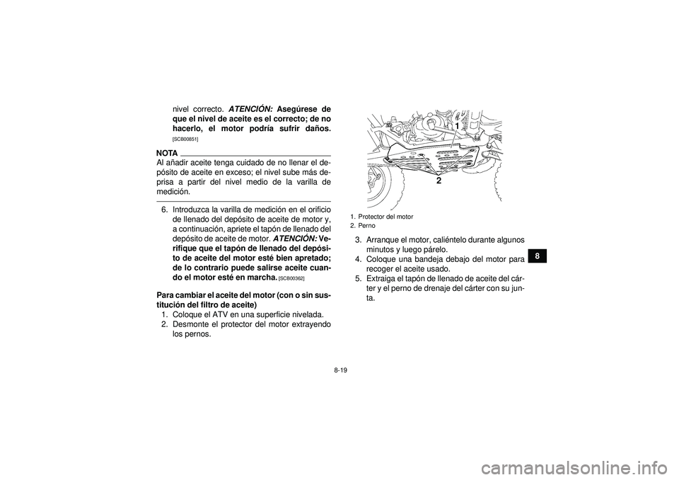 YAMAHA YFZ450 2012  Manuale de Empleo (in Spanish) 8-19
8
nivel correcto. 
ATENCIÓN:  Aseg úrese de
que el nivel de aceite es el correcto; de no
hacerlo, el motor podr ía sufrir da ños.
[SCB00851]
NOTAAl a ñadir aceite tenga cuidado de no llenar 
