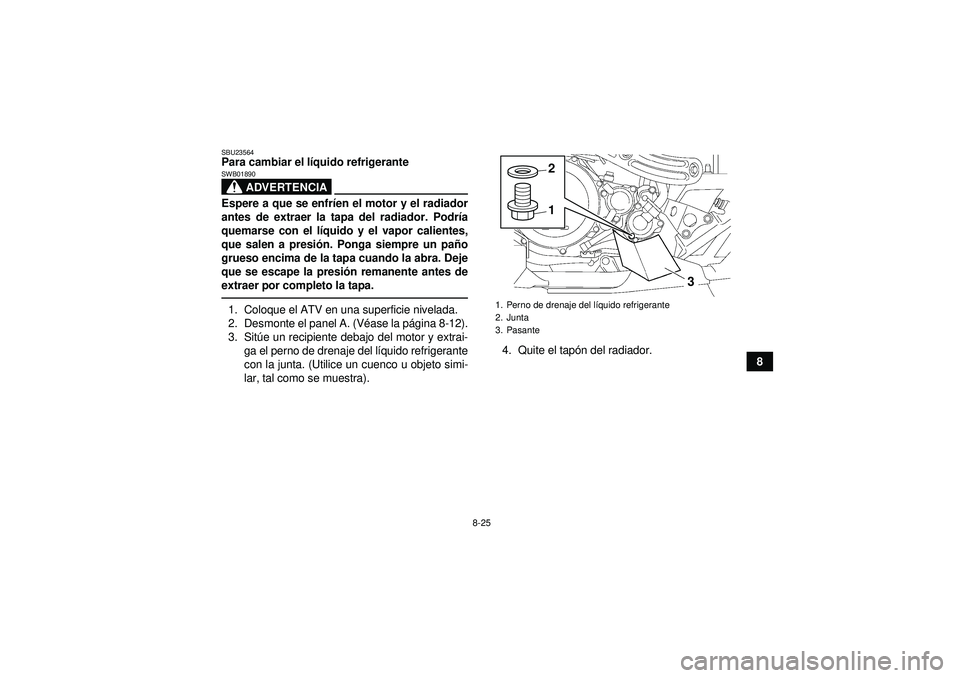 YAMAHA YFZ450 2012 Manuale de Empleo (in Spanish) 8-25
8
SBU23564Para cambiar el líquido refrigerante
ADVERTENCIA
SWB01890Espere a que se enfr íen el motor y el radiador
antes de extraer la tapa del radiador. Podr ía
quemarse con el l íquido y el YAMAHA YFZ450 2012 Manuale de Empleo (in Spanish) 8-25
8
SBU23564Para cambiar el líquido refrigerante
ADVERTENCIA
SWB01890Espere a que se enfr íen el motor y el radiador
antes de extraer la tapa del radiador. Podr ía
quemarse con el l íquido y el