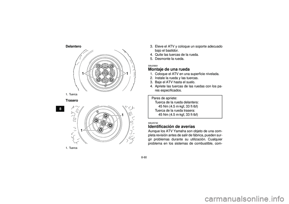 YAMAHA YFZ450 2012 Manuale de Empleo (in Spanish) 8-60
8Delantero
Trasero
3. Eleve el ATV y coloque un soporte adecuado
bajo el bastidor.
4. Quite las tuercas de la rueda.
5. Desmonte la rueda.
SBU25661Montaje de una rueda 1. Coloque el ATV en una su YAMAHA YFZ450 2012 Manuale de Empleo (in Spanish) 8-60
8Delantero
Trasero
3. Eleve el ATV y coloque un soporte adecuado
bajo el bastidor.
4. Quite las tuercas de la rueda.
5. Desmonte la rueda.
SBU25661Montaje de una rueda 1. Coloque el ATV en una su